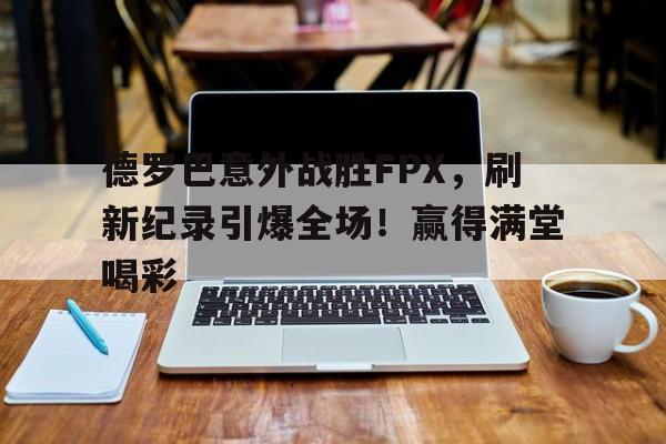 德罗巴意外战胜FPX，刷新纪录引爆全场！赢得满堂喝彩的简单介绍-9体育