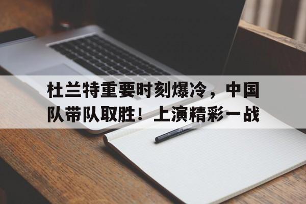 杜兰特重要时刻爆冷，中国队带队取胜！上演精彩一战的简单介绍