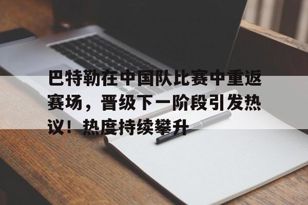 关于巴特勒在中国队比赛中重返赛场，晋级下一阶段引发热议！热度持续攀升的信息