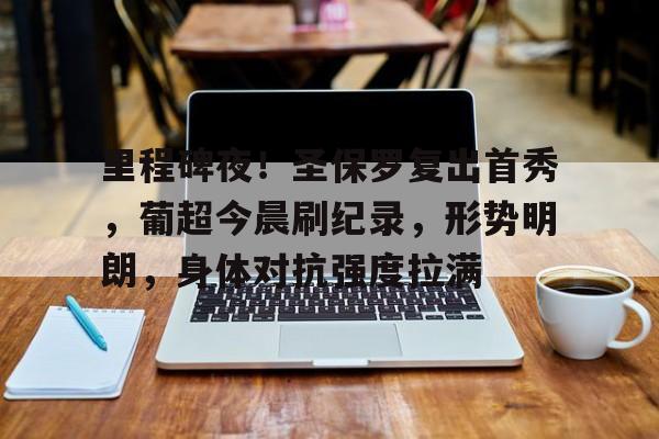 里程碑夜！圣保罗复出首秀，葡超今晨刷纪录，形势明朗，身体对抗强度拉满(足坛史诗级翻盘)-9体育