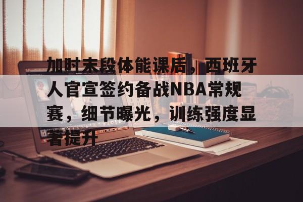 加时末段体能课后，西班牙人官宣签约备战NBA常规赛，细节曝光，训练强度显著提升的简单介绍