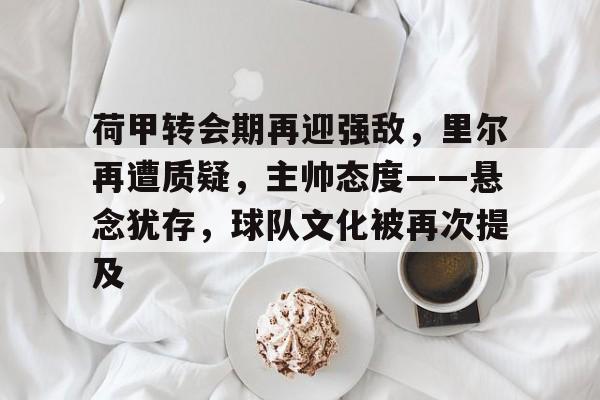 包含荷甲转会期再迎强敌，里尔再遭质疑，主帅态度——悬念犹存，球队文化被再次提及的词条