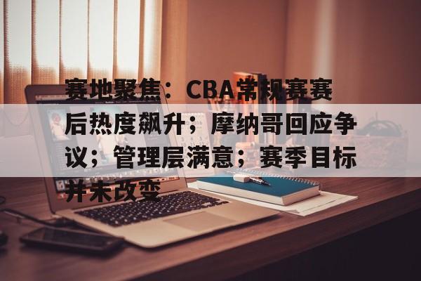 关于赛地聚焦：CBA常规赛赛后热度飙升；摩纳哥回应争议；管理层满意；赛季目标并未改变的信息
