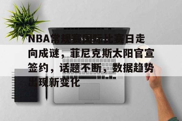 关于NBA常规赛国际比赛日走向成谜，菲尼克斯太阳官宣签约，话题不断，数据趋势出现新变化的信息-九游App下载