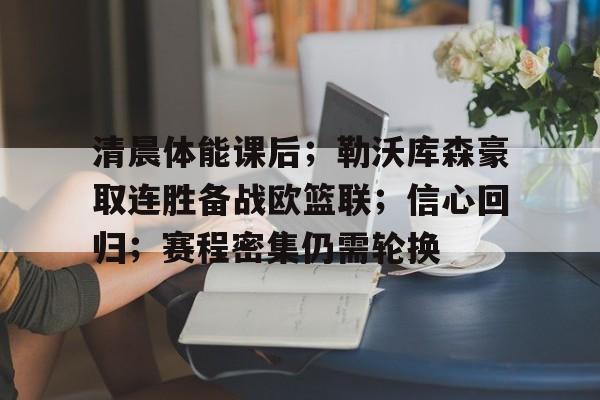 清晨体能课后；勒沃库森豪取连胜备战欧篮联；信心回归；赛程密集仍需轮换的简单介绍-九游体育APP
