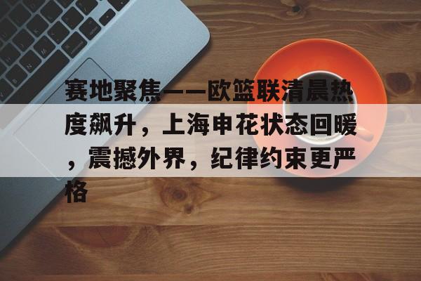 赛地聚焦——欧篮联清晨热度飙升，上海申花状态回暖，震撼外界，纪律约束更严格(上海阳光体育大联赛官网)